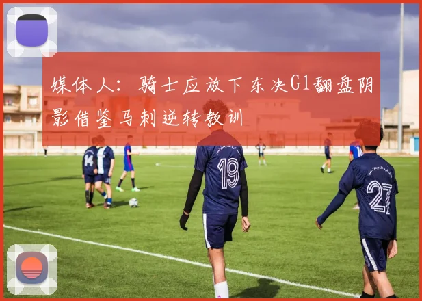 媒体人：骑士应放下东决G1翻盘阴影借鉴马刺逆转教训