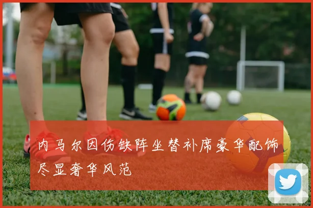 内马尔因伤缺阵坐替补席豪华配饰尽显奢华风范