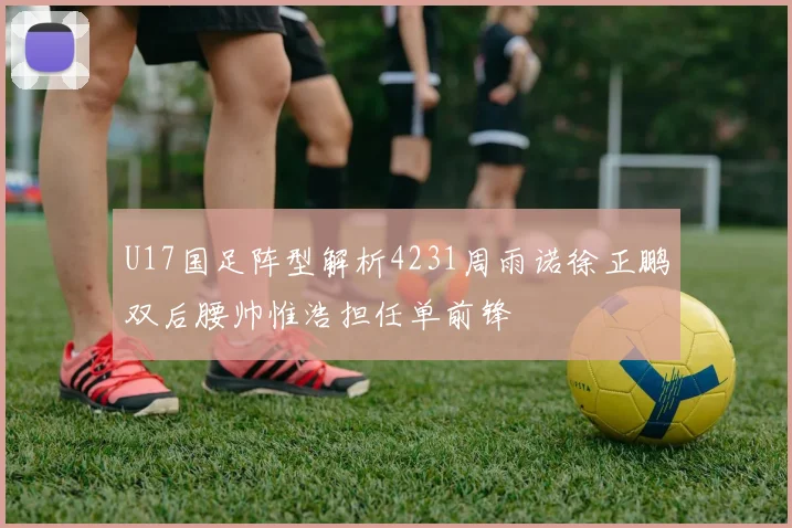 U17国足阵型解析4231周雨诺徐正鹏双后腰帅惟浩担任单前锋