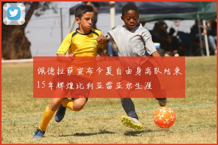 佩德拉萨宣布今夏自由身离队结束15年辉煌比利亚雷亚尔生涯
