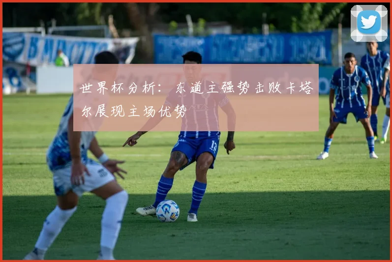 世界杯分析：东道主强势击败卡塔尔展现主场优势