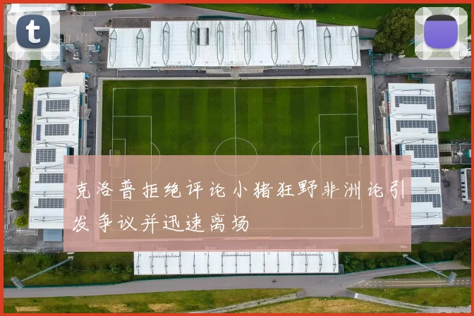克洛普拒绝评论小猪狂野非洲论引发争议并迅速离场