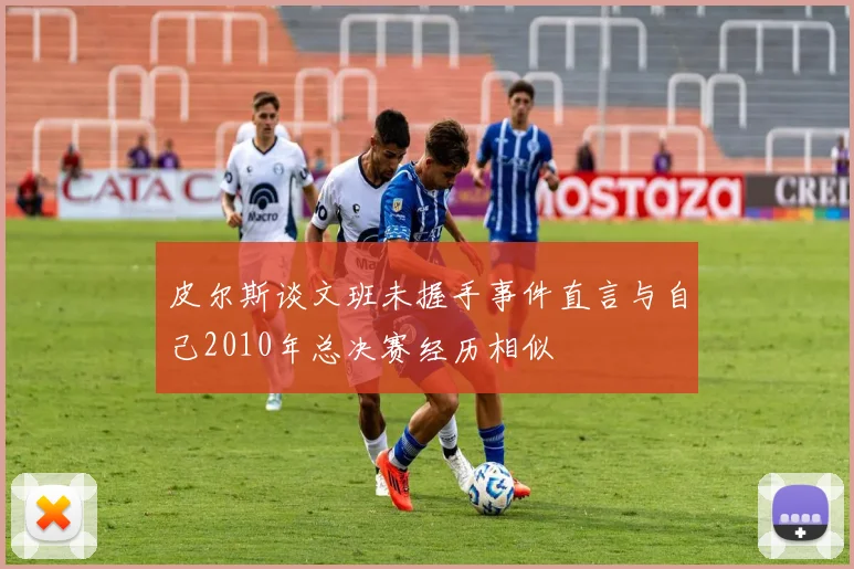 皮尔斯谈文班未握手事件直言与自己2010年总决赛经历相似