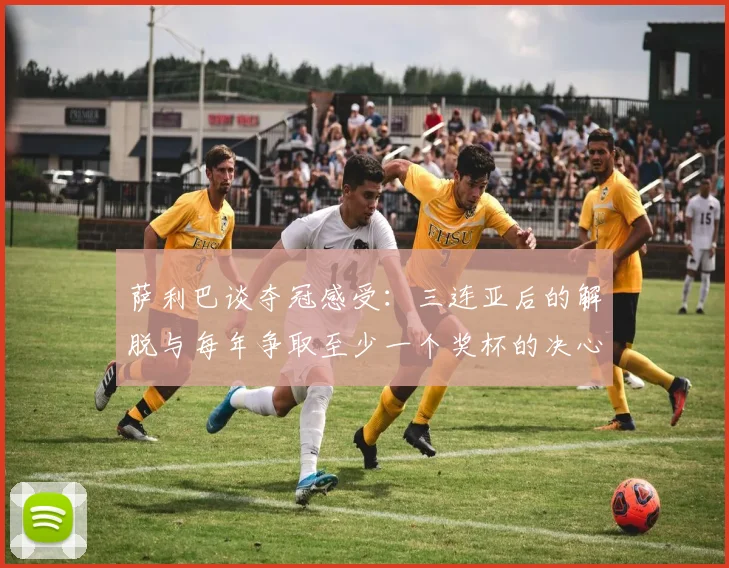 萨利巴谈夺冠感受：三连亚后的解脱与每年争取至少一个奖杯的决心