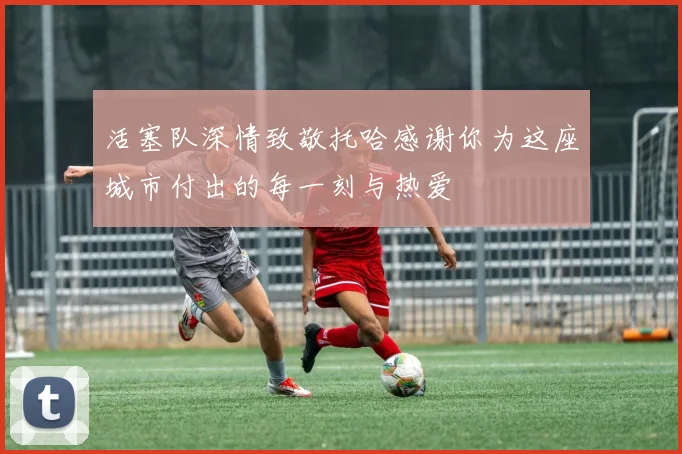 活塞队深情致敬托哈感谢你为这座城市付出的每一刻与热爱