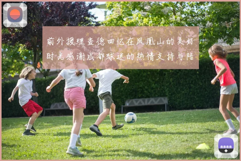 前外援理查德回忆在凤凰山的美好时光感谢成都球迷的热情支持与陪伴