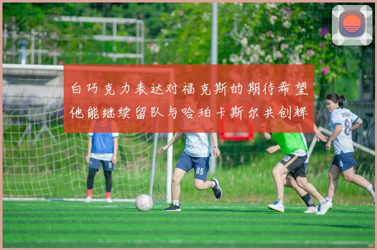 白巧克力表达对福克斯的期待希望他能继续留队与哈珀卡斯尔共创辉煌