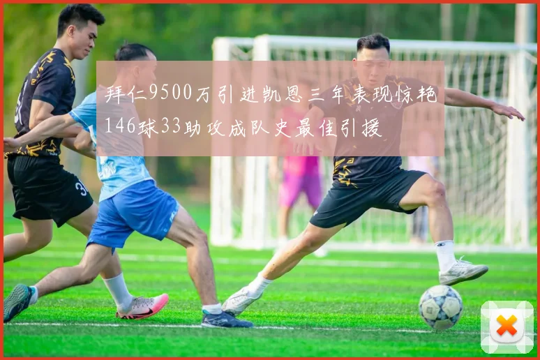 拜仁9500万引进凯恩三年表现惊艳146球33助攻成队史最佳引援
