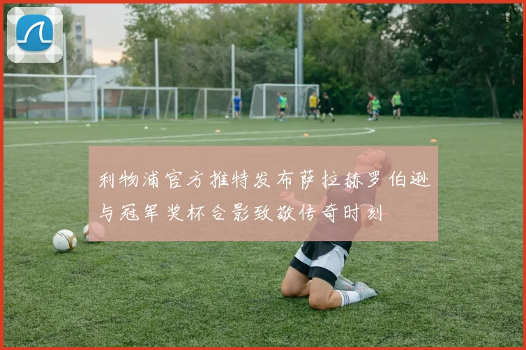 利物浦官方推特发布萨拉赫罗伯逊与冠军奖杯合影致敬传奇时刻