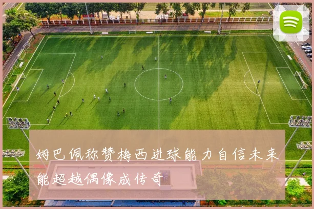 姆巴佩称赞梅西进球能力自信未来能超越偶像成传奇