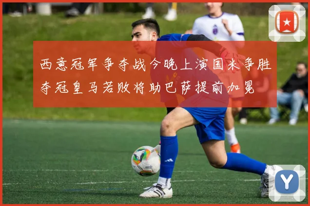西意冠军争夺战今晚上演国米争胜夺冠皇马若败将助巴萨提前加冕