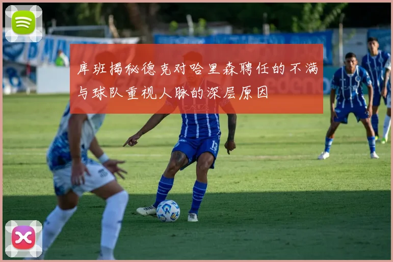 库班揭秘德克对哈里森聘任的不满与球队重视人脉的深层原因