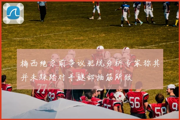 梅西绝杀前争议犯规分析专家称其并未踩踏对手腿部抽筋所致