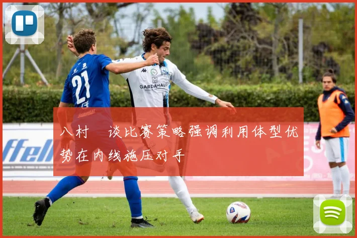 八村塁谈比赛策略强调利用体型优势在内线施压对手