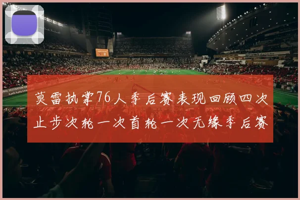 莫雷执掌76人季后赛表现回顾四次止步次轮一次首轮一次无缘季后赛