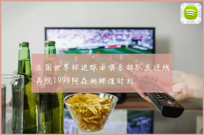 法国世界杯进球由俱乐部队友连线再现1998阿森纳辉煌时刻